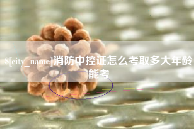 白城消防中控证怎么考取多大年龄能考